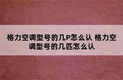 格力空调型号的几P怎么认 格力空调型号的几匹怎么认